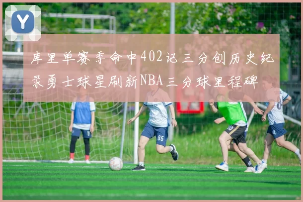 库里单赛季命中402记三分创历史纪录勇士球星刷新NBA三分球里程碑