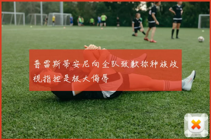 普雷斯蒂安尼向全队致歉称种族歧视指控是极大侮辱