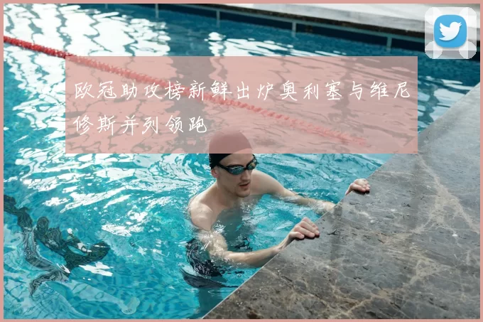 欧冠助攻榜新鲜出炉奥利塞与维尼修斯并列领跑
