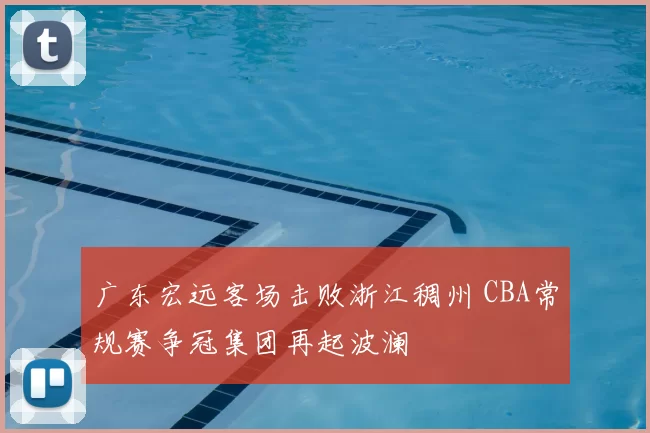 广东宏远客场击败浙江稠州 CBA常规赛争冠集团再起波澜