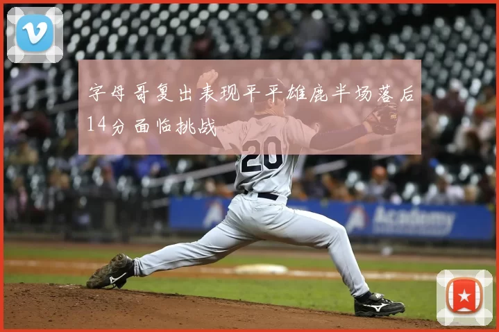 字母哥复出表现平平雄鹿半场落后14分面临挑战