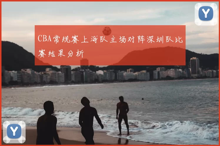 CBA常规赛上海队主场对阵深圳队比赛结果分析