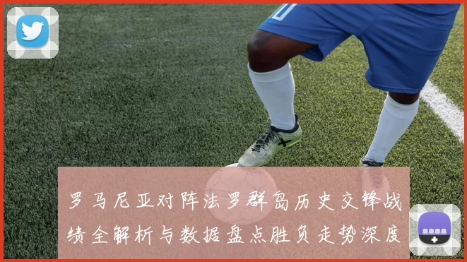 罗马尼亚对阵法罗群岛历史交锋战绩全解析与数据盘点胜负走势深度剖析