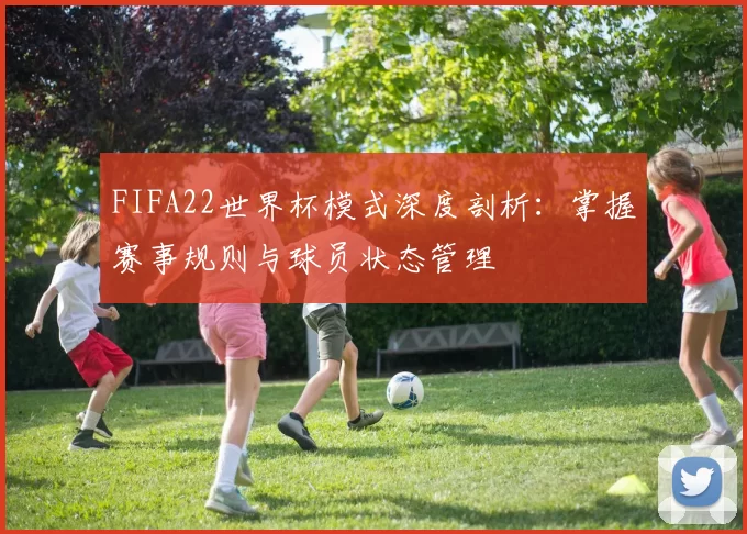 FIFA22世界杯模式深度剖析：掌握赛事规则与球员状态管理