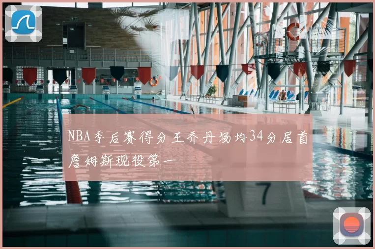 NBA季后赛得分王乔丹场均34分居首詹姆斯现役第一