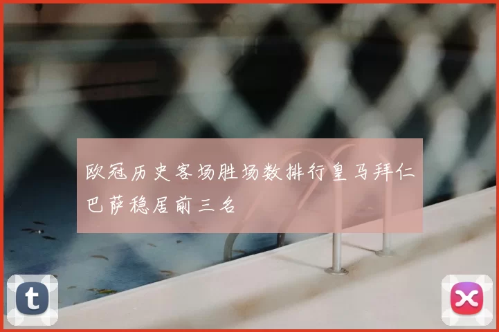 欧冠历史客场胜场数排行皇马拜仁巴萨稳居前三名