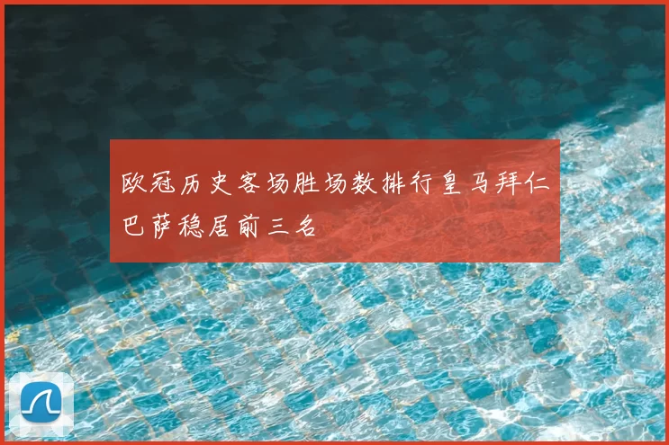 欧冠历史客场胜场数排行皇马拜仁巴萨稳居前三名