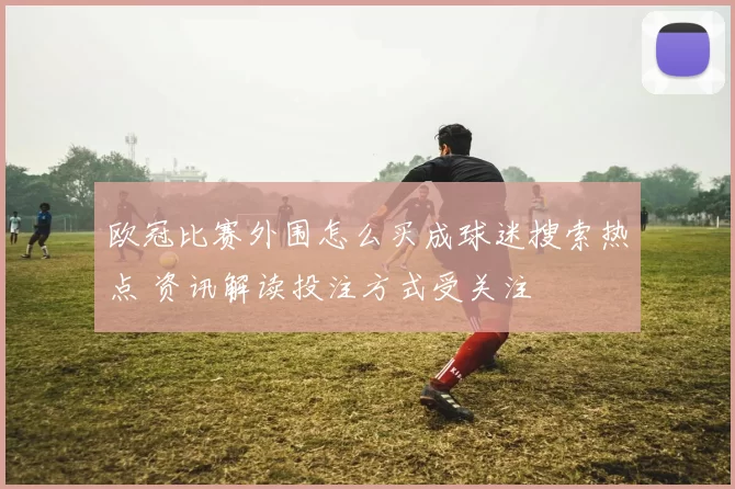 欧冠比赛外围怎么买成球迷搜索热点 资讯解读投注方式受关注