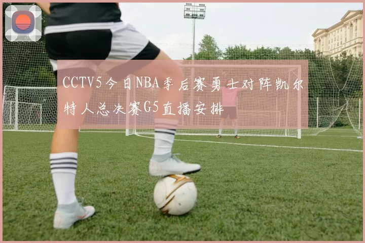 CCTV5今日NBA季后赛勇士对阵凯尔特人总决赛G5直播安排