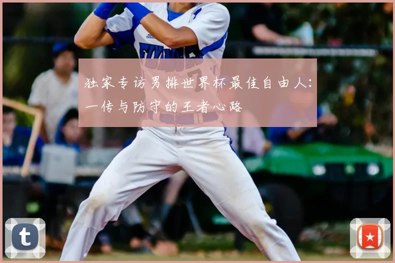 独家专访男排世界杯最佳自由人:一传与防守的王者心路