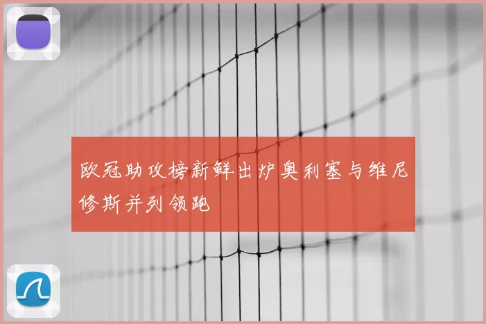 欧冠助攻榜新鲜出炉奥利塞与维尼修斯并列领跑