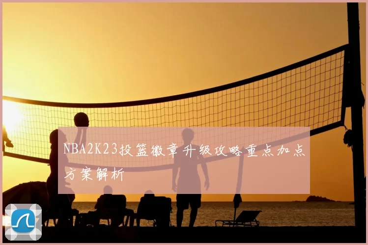 NBA2K23投篮徽章升级攻略重点加点方案解析