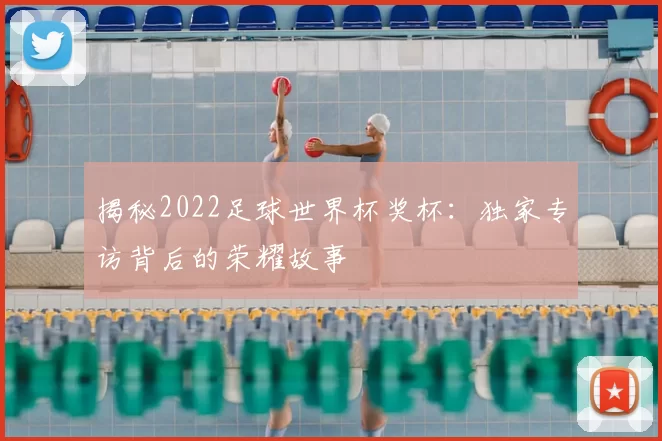 揭秘2022足球世界杯奖杯：独家专访背后的荣耀故事