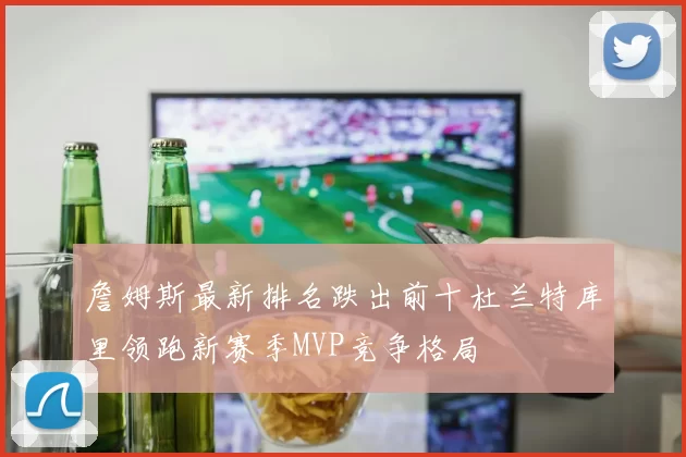 詹姆斯最新排名跌出前十杜兰特库里领跑新赛季MVP竞争格局