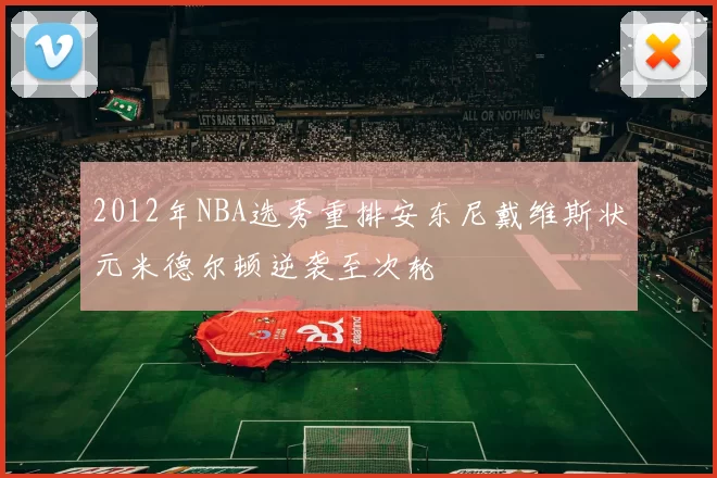 2012年NBA选秀重排安东尼戴维斯状元米德尔顿逆袭至次轮