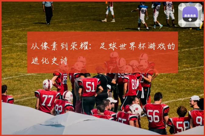 从像素到荣耀：足球世界杯游戏的进化史诗