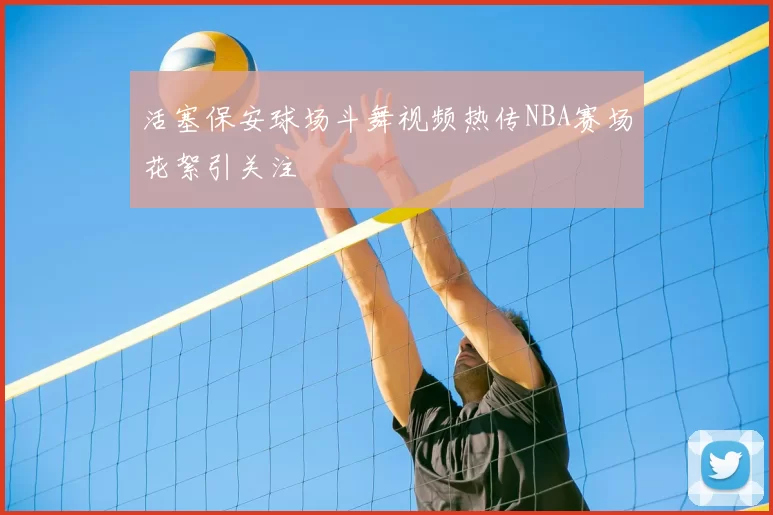 活塞保安球场斗舞视频热传NBA赛场花絮引关注