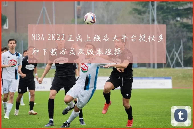 NBA 2K22正式上线各大平台提供多种下载方式及版本选择