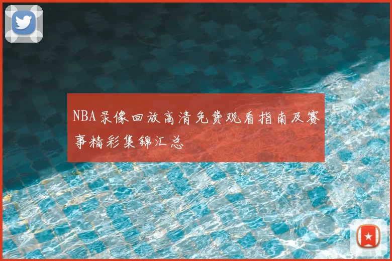 NBA录像回放高清免费观看指南及赛事精彩集锦汇总
