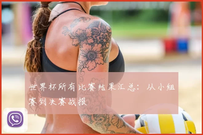 世界杯所有比赛结果汇总:从小组赛到决赛战报