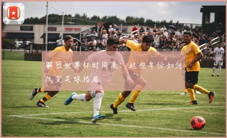 解密世界杯时间表:这些年份如何改变足球格局