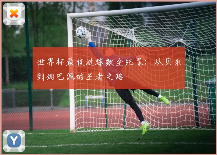 世界杯最佳进球数全纪录:从贝利到姆巴佩的王者之路