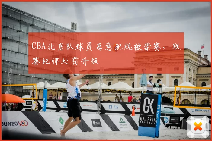 CBA北京队球员恶意犯规被禁赛，联赛纪律处罚升级