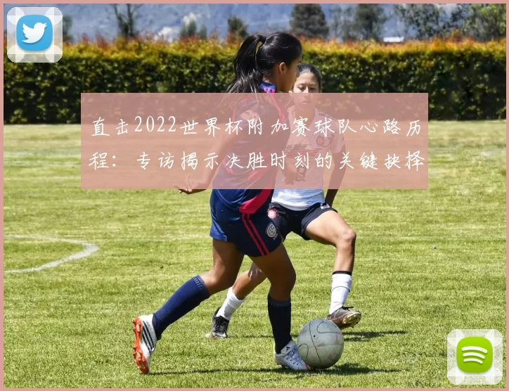 直击2022世界杯附加赛球队心路历程：专访揭示决胜时刻的关键抉择