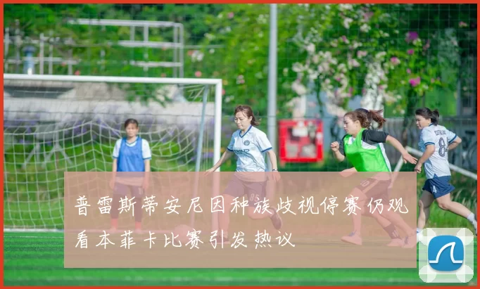 普雷斯蒂安尼因种族歧视停赛仍观看本菲卡比赛引发热议