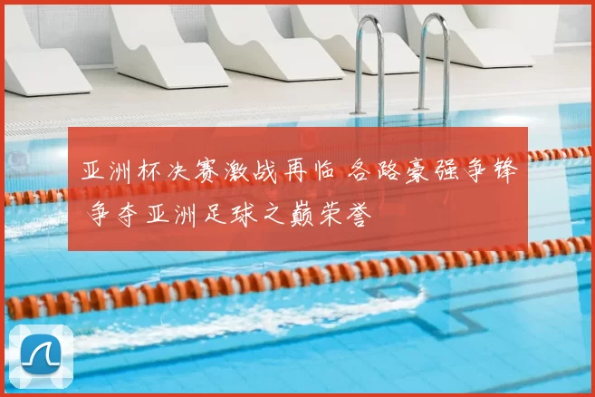 亚洲杯决赛激战再临 各路豪强争锋 争夺亚洲足球之巅荣誉