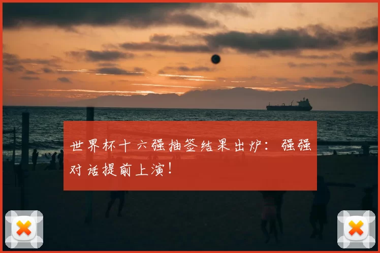 世界杯十六强抽签结果出炉：强强对话提前上演！