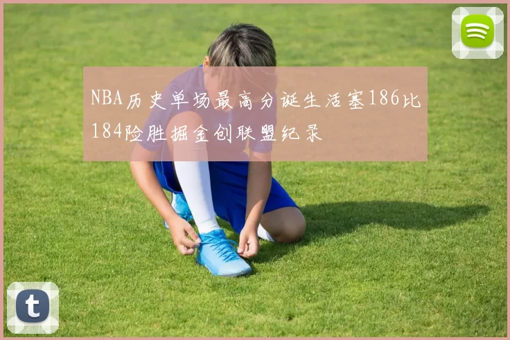 NBA历史单场最高分诞生活塞186比184险胜掘金创联盟纪录