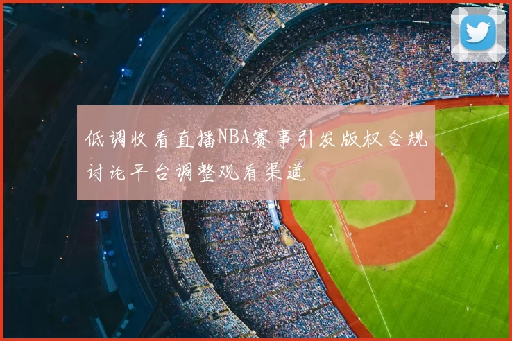 低调收看直播NBA赛事引发版权合规讨论平台调整观看渠道