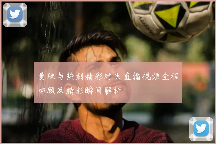 曼联与热刺精彩对决直播视频全程回顾及精彩瞬间解析