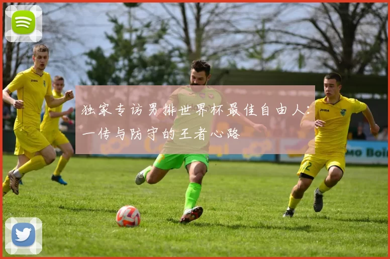 独家专访男排世界杯最佳自由人:一传与防守的王者心路