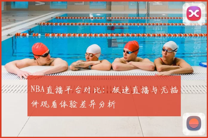 NBA直播平台对比：极速直播与无插件观看体验差异分析