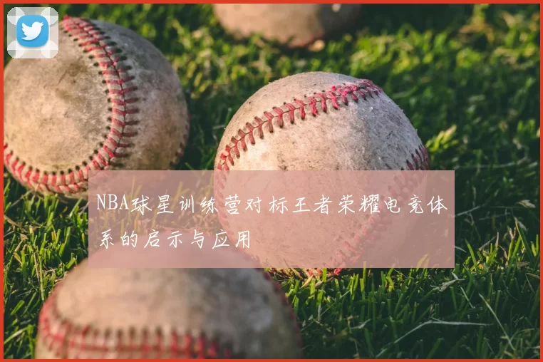NBA球星训练营对标王者荣耀电竞体系的启示与应用