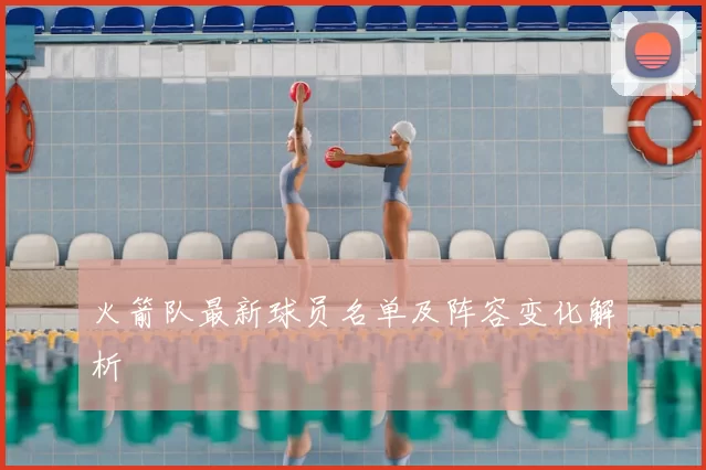 火箭队最新球员名单及阵容变化解析