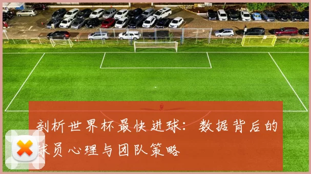 剖析世界杯最快进球:数据背后的球员心理与团队策略