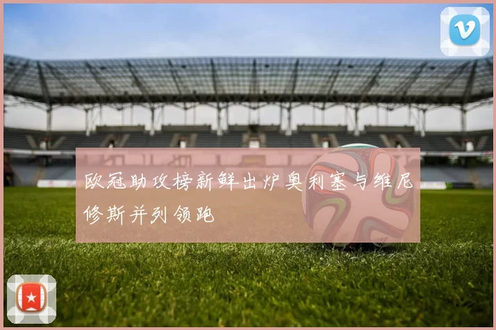 欧冠助攻榜新鲜出炉奥利塞与维尼修斯并列领跑
