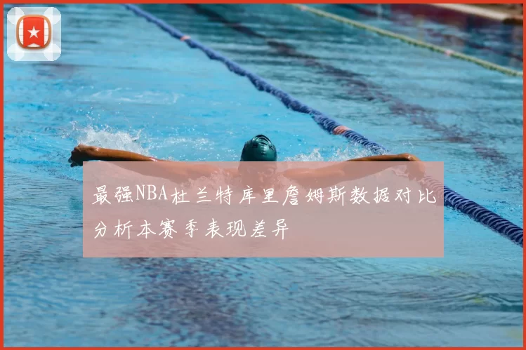 最强NBA杜兰特库里詹姆斯数据对比分析本赛季表现差异