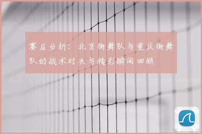 赛后分析：北京街舞队与重庆街舞队的战术对决与精彩瞬间回顾