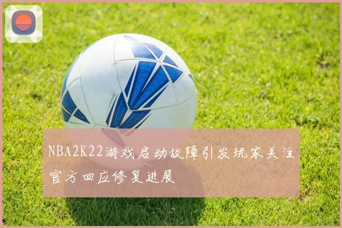 NBA2K22游戏启动故障引发玩家关注官方回应修复进展