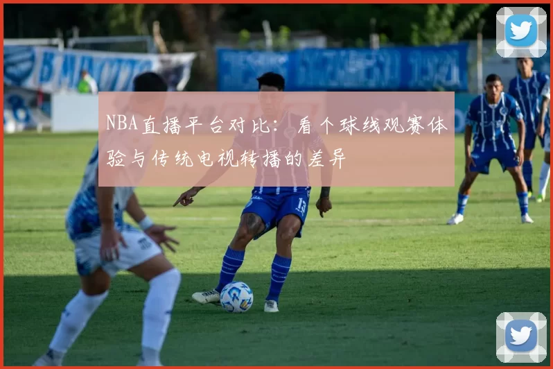 NBA直播平台对比:看个球线观赛体验与传统电视转播的差异