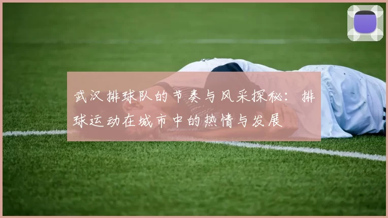 武汉排球队的节奏与风采探秘：排球运动在城市中的热情与发展
