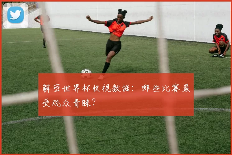 解密世界杯收视数据:哪些比赛最受观众青睐?
