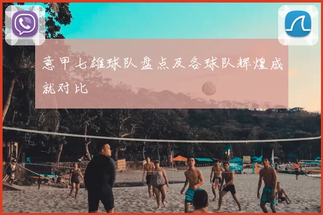 意甲七雄球队盘点及各球队辉煌成就对比