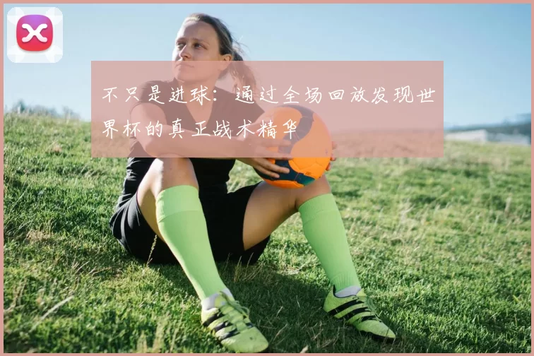 不只是进球:通过全场回放发现世界杯的真正战术精华