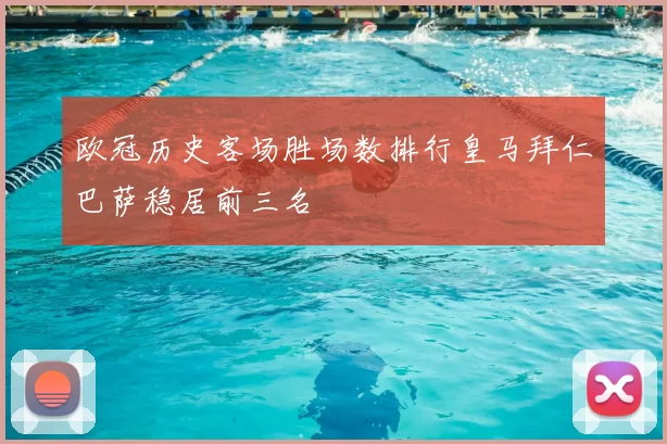 欧冠历史客场胜场数排行皇马拜仁巴萨稳居前三名