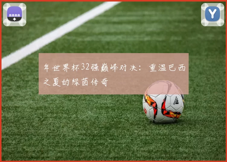 年世界杯32强巅峰对决:重温巴西之夏的绿茵传奇
